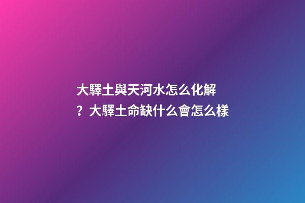大驛土與天河水怎么化解？大驛土命缺什么會怎么樣